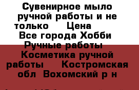 Сувенирное мыло ручной работы и не только.. › Цена ­ 120 - Все города Хобби. Ручные работы » Косметика ручной работы   . Костромская обл.,Вохомский р-н